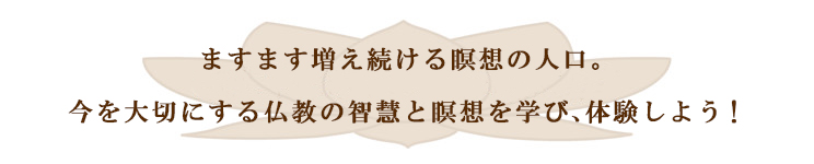ますます増え続ける瞑想の人口。今を大切にする仏教の知慧と瞑想を学び、体験しよう!